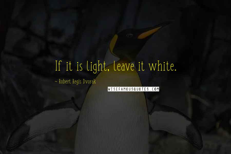 Robert Regis Dvorak Quotes: If it is light, leave it white.