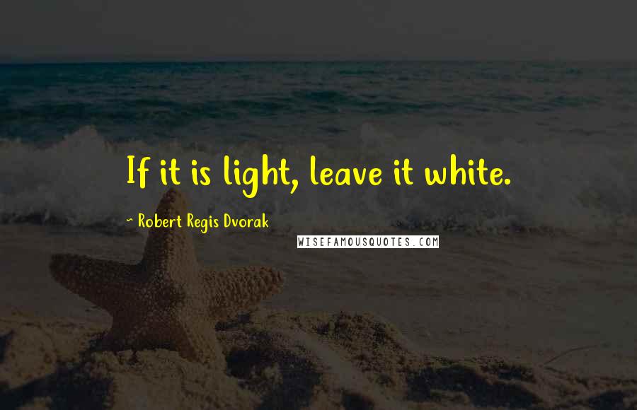 Robert Regis Dvorak Quotes: If it is light, leave it white.