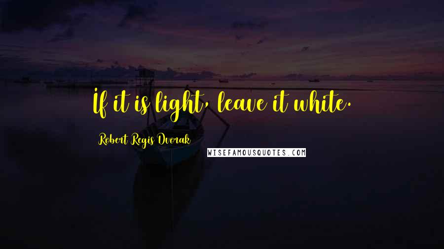 Robert Regis Dvorak Quotes: If it is light, leave it white.