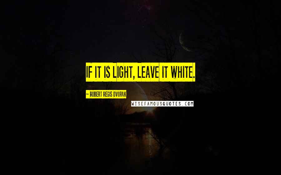 Robert Regis Dvorak Quotes: If it is light, leave it white.