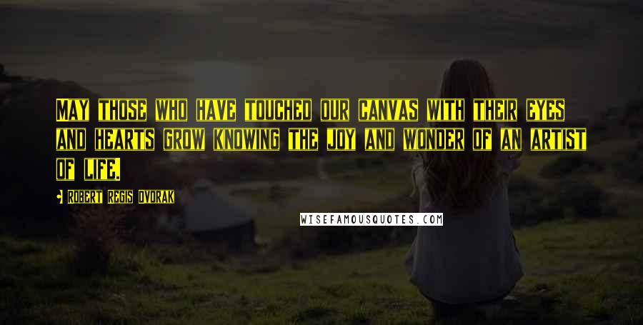 Robert Regis Dvorak Quotes: May those who have touched our canvas with their eyes and hearts grow knowing the joy and wonder of an artist of life.