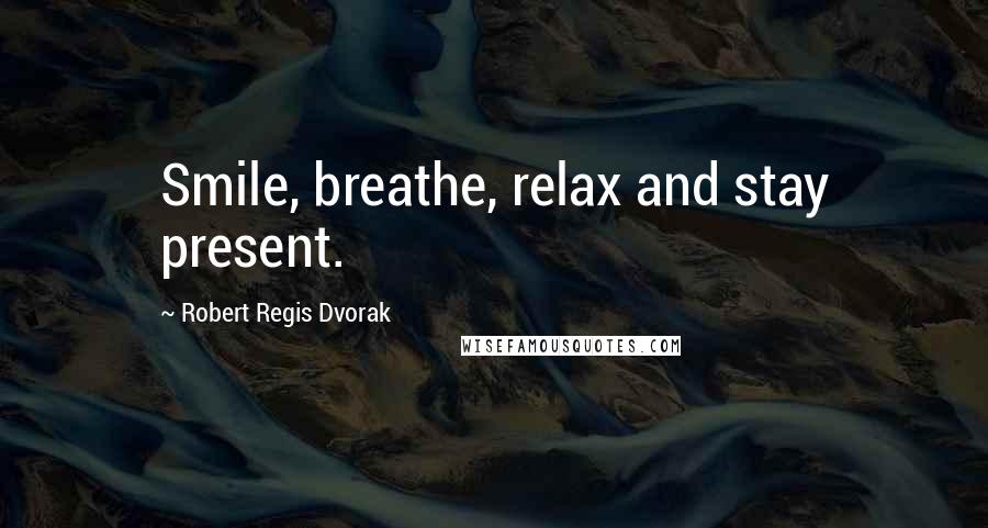 Robert Regis Dvorak Quotes: Smile, breathe, relax and stay present.