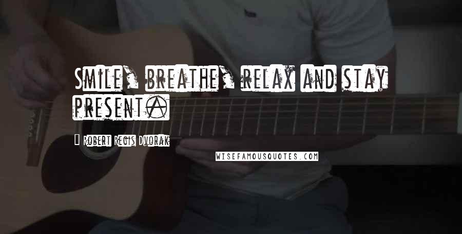 Robert Regis Dvorak Quotes: Smile, breathe, relax and stay present.