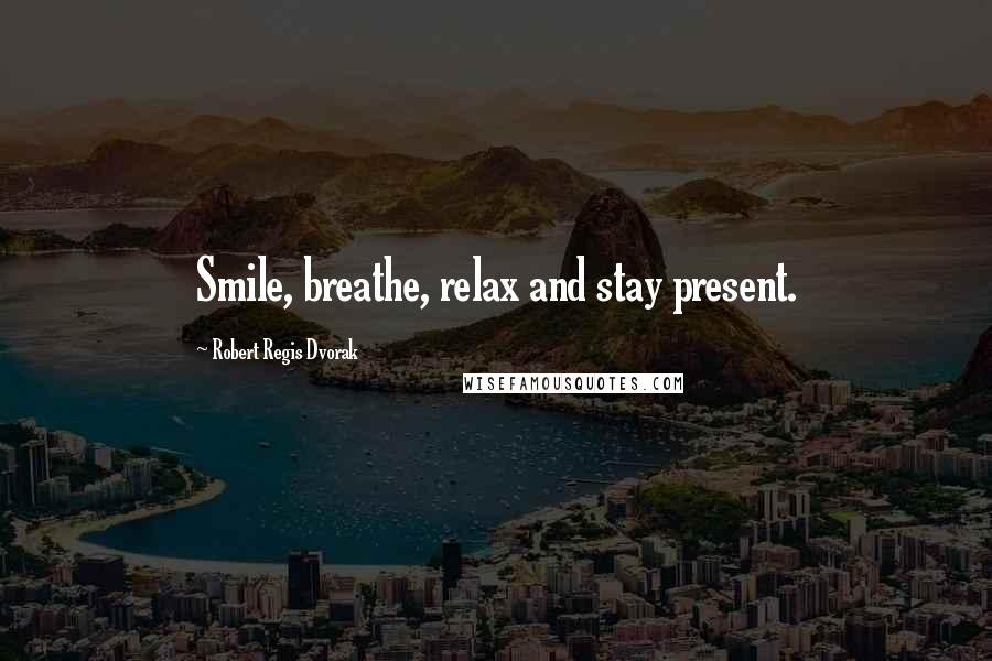 Robert Regis Dvorak Quotes: Smile, breathe, relax and stay present.