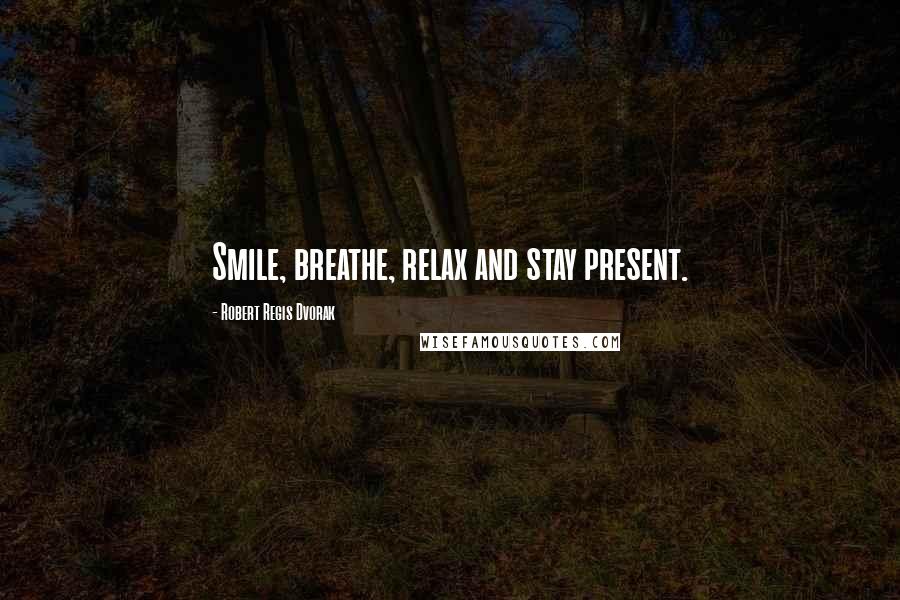 Robert Regis Dvorak Quotes: Smile, breathe, relax and stay present.