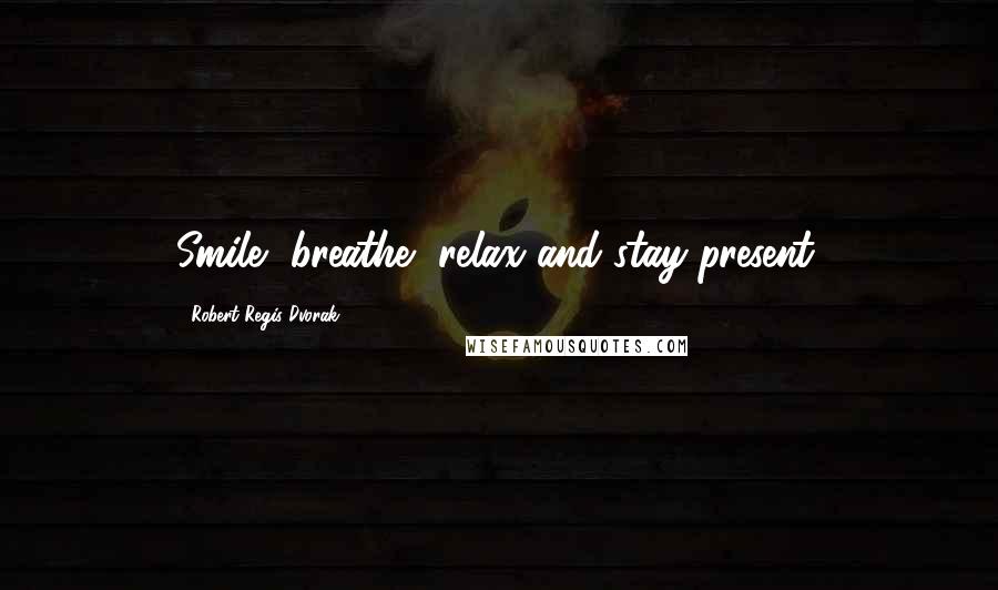 Robert Regis Dvorak Quotes: Smile, breathe, relax and stay present.