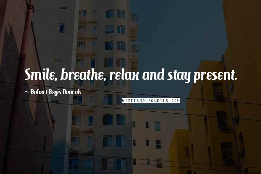 Robert Regis Dvorak Quotes: Smile, breathe, relax and stay present.