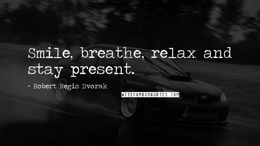 Robert Regis Dvorak Quotes: Smile, breathe, relax and stay present.