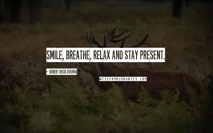 Robert Regis Dvorak Quotes: Smile, breathe, relax and stay present.