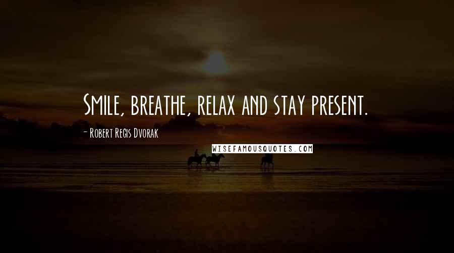 Robert Regis Dvorak Quotes: Smile, breathe, relax and stay present.