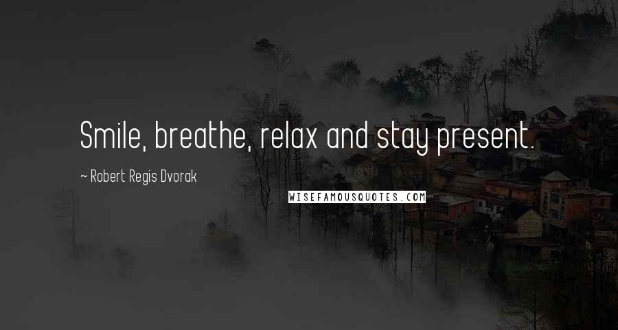 Robert Regis Dvorak Quotes: Smile, breathe, relax and stay present.