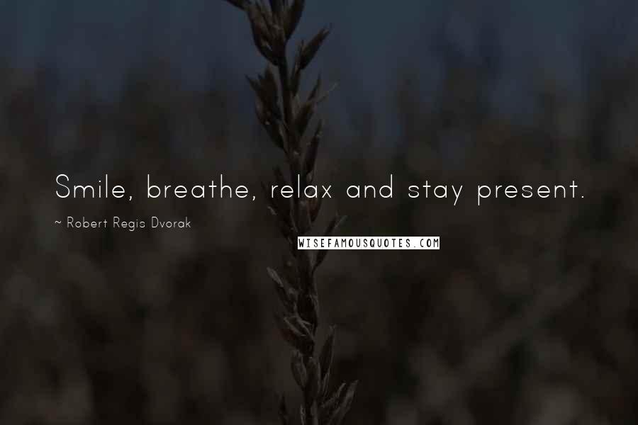 Robert Regis Dvorak Quotes: Smile, breathe, relax and stay present.