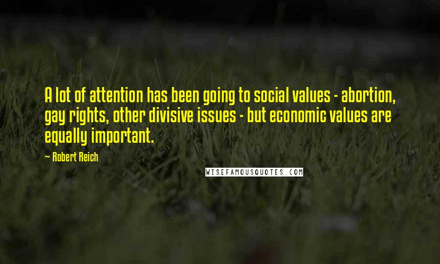 Robert Reich Quotes: A lot of attention has been going to social values - abortion, gay rights, other divisive issues - but economic values are equally important.