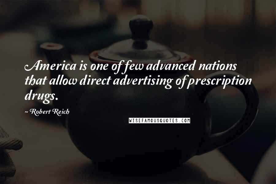 Robert Reich Quotes: America is one of few advanced nations that allow direct advertising of prescription drugs.