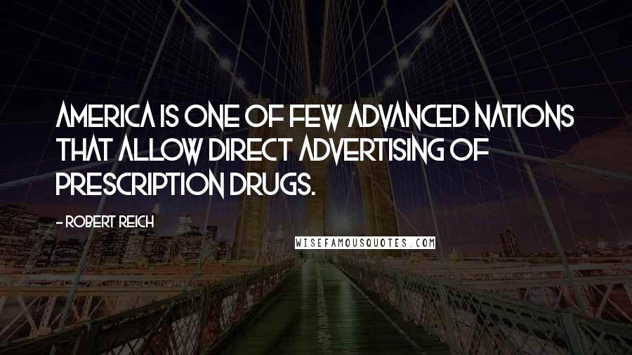 Robert Reich Quotes: America is one of few advanced nations that allow direct advertising of prescription drugs.