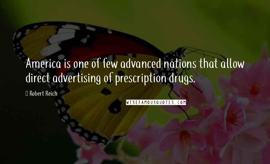 Robert Reich Quotes: America is one of few advanced nations that allow direct advertising of prescription drugs.