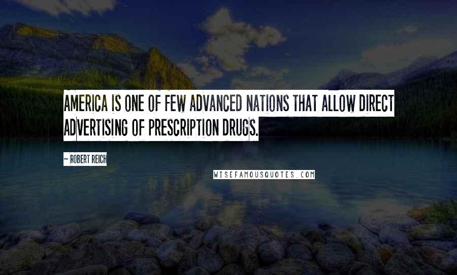 Robert Reich Quotes: America is one of few advanced nations that allow direct advertising of prescription drugs.