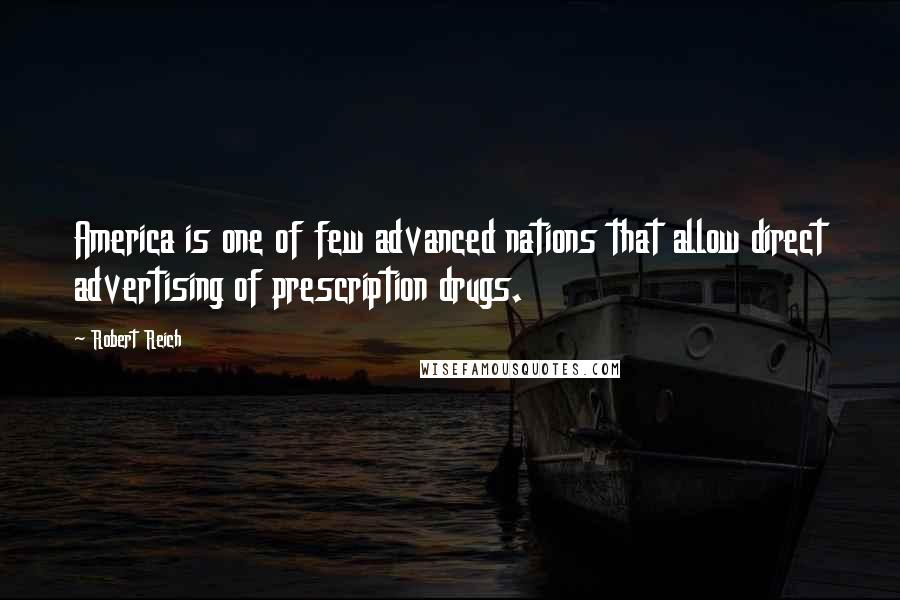 Robert Reich Quotes: America is one of few advanced nations that allow direct advertising of prescription drugs.
