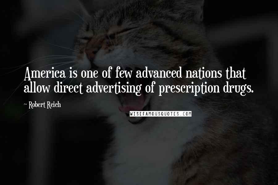 Robert Reich Quotes: America is one of few advanced nations that allow direct advertising of prescription drugs.