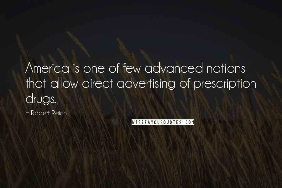 Robert Reich Quotes: America is one of few advanced nations that allow direct advertising of prescription drugs.