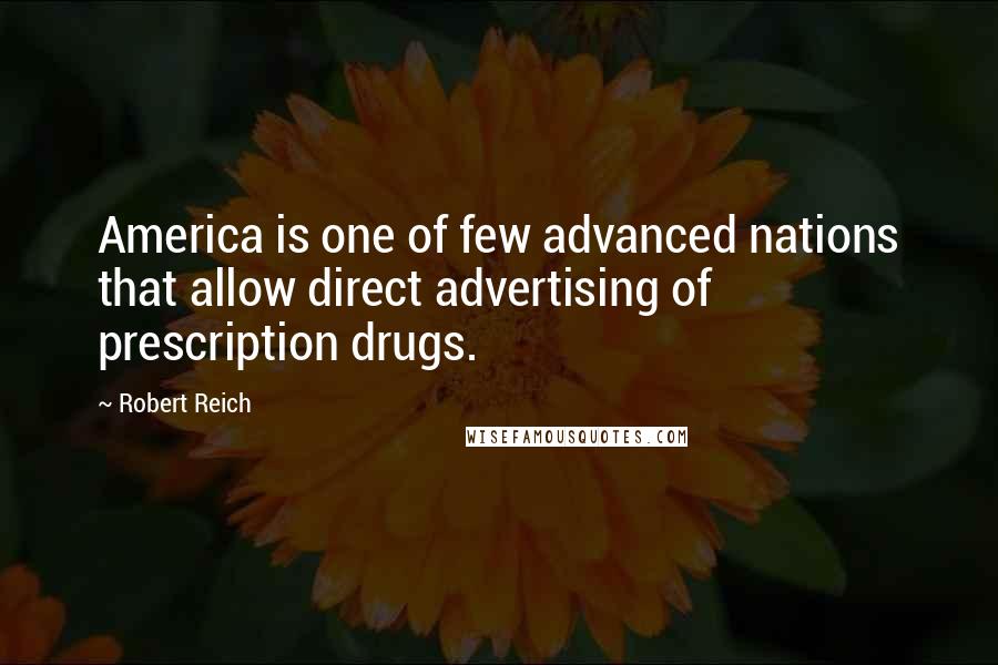Robert Reich Quotes: America is one of few advanced nations that allow direct advertising of prescription drugs.