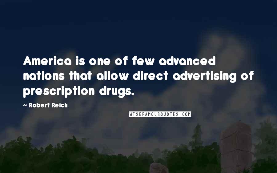 Robert Reich Quotes: America is one of few advanced nations that allow direct advertising of prescription drugs.