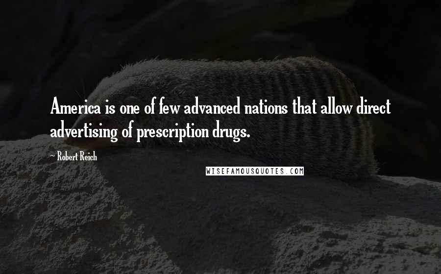 Robert Reich Quotes: America is one of few advanced nations that allow direct advertising of prescription drugs.