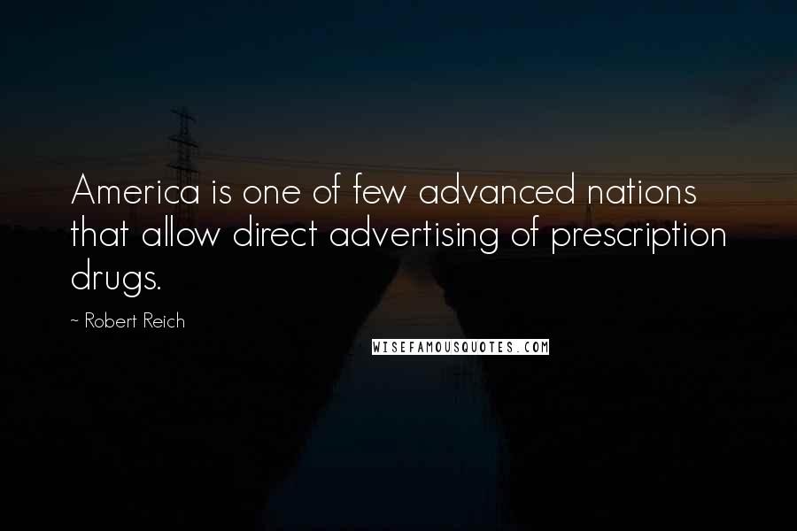 Robert Reich Quotes: America is one of few advanced nations that allow direct advertising of prescription drugs.