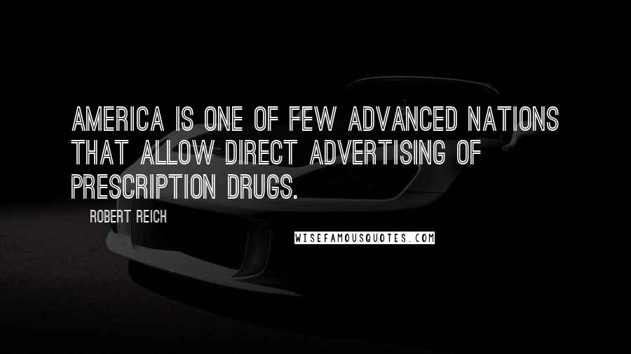 Robert Reich Quotes: America is one of few advanced nations that allow direct advertising of prescription drugs.