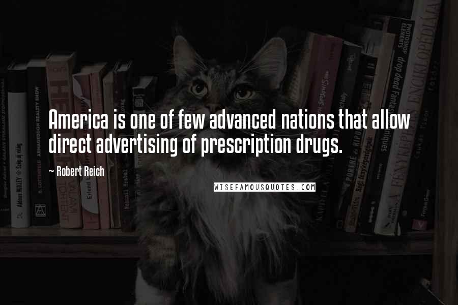 Robert Reich Quotes: America is one of few advanced nations that allow direct advertising of prescription drugs.