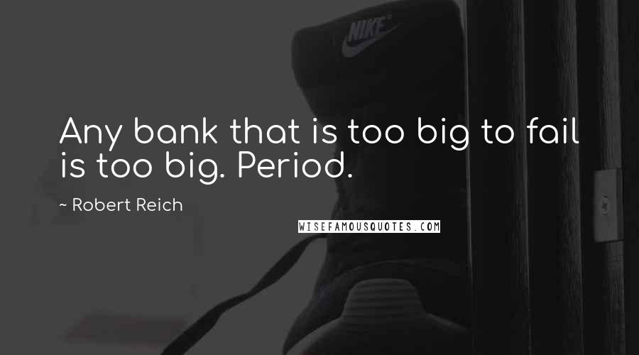 Robert Reich Quotes: Any bank that is too big to fail is too big. Period.