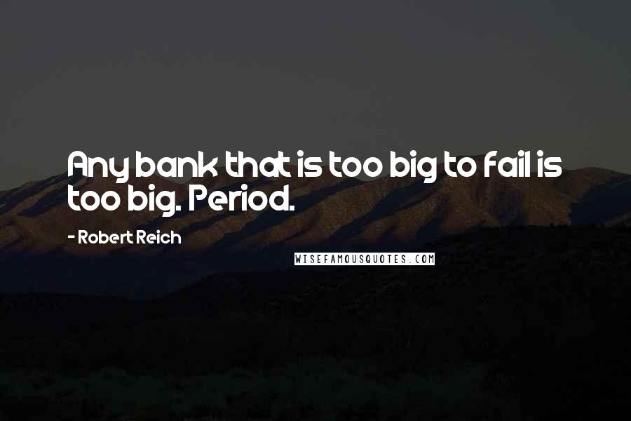 Robert Reich Quotes: Any bank that is too big to fail is too big. Period.