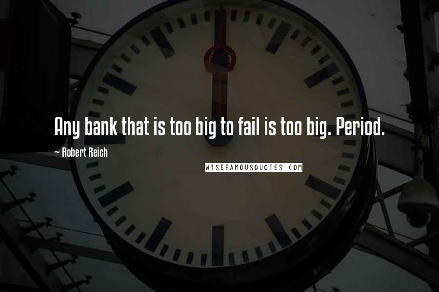 Robert Reich Quotes: Any bank that is too big to fail is too big. Period.