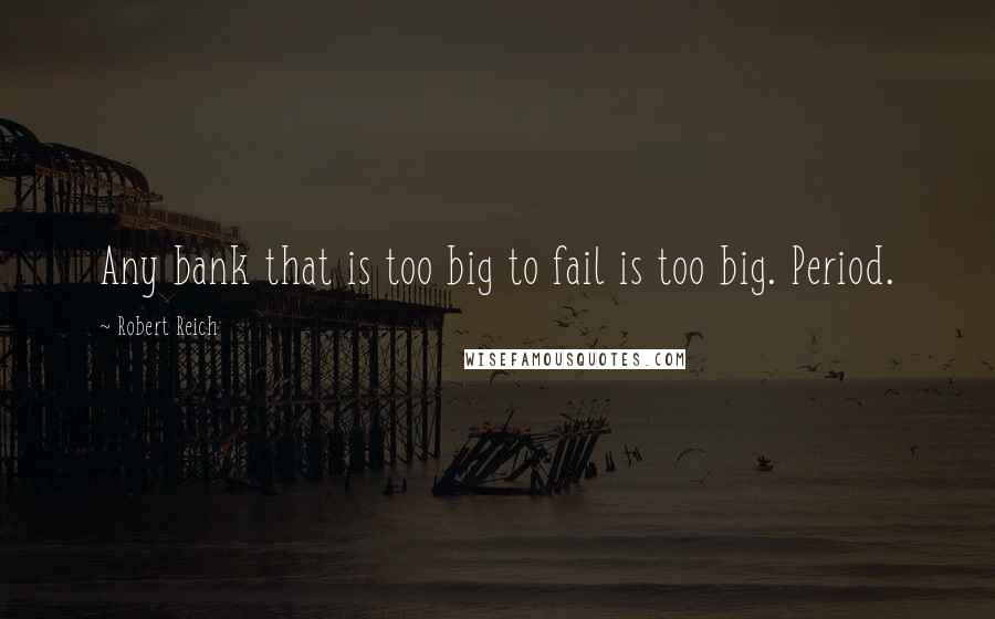 Robert Reich Quotes: Any bank that is too big to fail is too big. Period.