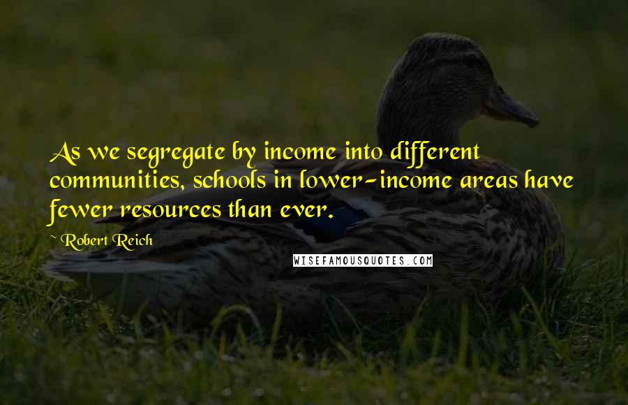 Robert Reich Quotes: As we segregate by income into different communities, schools in lower-income areas have fewer resources than ever.