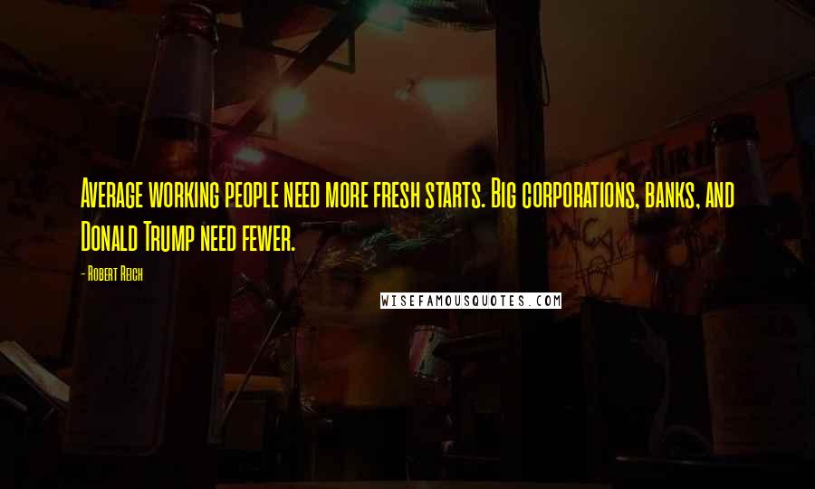 Robert Reich Quotes: Average working people need more fresh starts. Big corporations, banks, and Donald Trump need fewer.