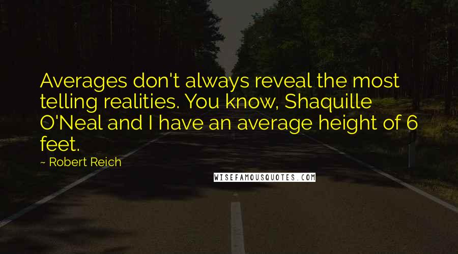 Robert Reich Quotes: Averages don't always reveal the most telling realities. You know, Shaquille O'Neal and I have an average height of 6 feet.