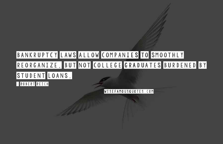 Robert Reich Quotes: Bankruptcy laws allow companies to smoothly reorganize, but not college graduates burdened by student loans.