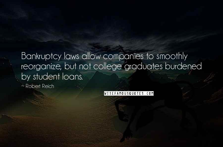 Robert Reich Quotes: Bankruptcy laws allow companies to smoothly reorganize, but not college graduates burdened by student loans.