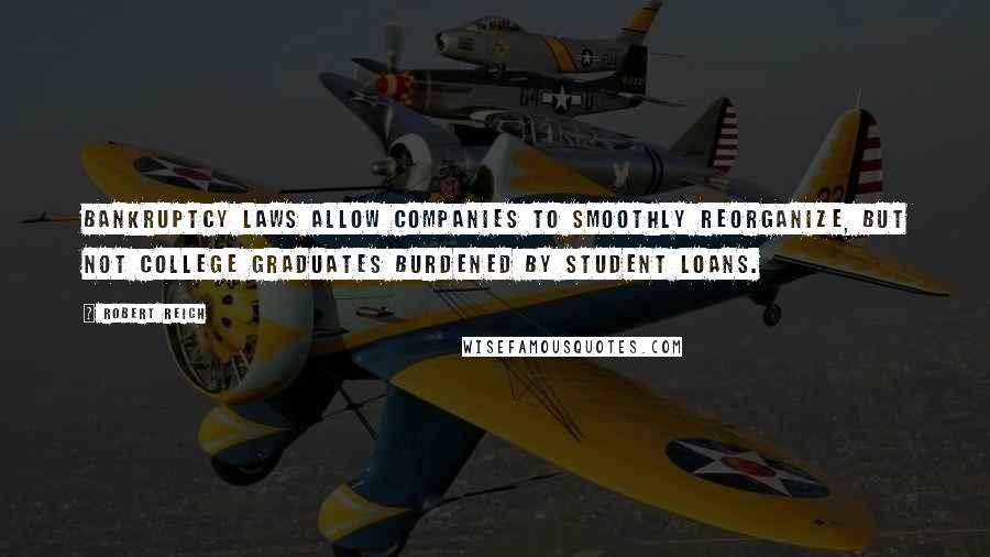 Robert Reich Quotes: Bankruptcy laws allow companies to smoothly reorganize, but not college graduates burdened by student loans.