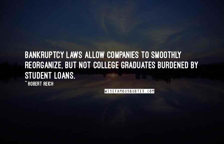 Robert Reich Quotes: Bankruptcy laws allow companies to smoothly reorganize, but not college graduates burdened by student loans.