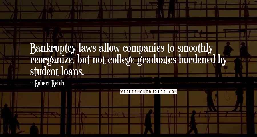 Robert Reich Quotes: Bankruptcy laws allow companies to smoothly reorganize, but not college graduates burdened by student loans.