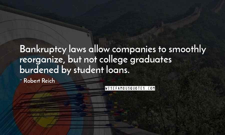 Robert Reich Quotes: Bankruptcy laws allow companies to smoothly reorganize, but not college graduates burdened by student loans.