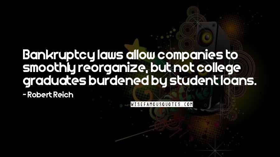 Robert Reich Quotes: Bankruptcy laws allow companies to smoothly reorganize, but not college graduates burdened by student loans.