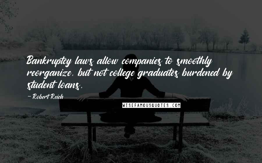 Robert Reich Quotes: Bankruptcy laws allow companies to smoothly reorganize, but not college graduates burdened by student loans.