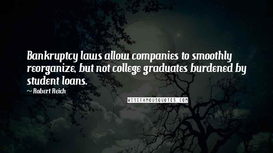 Robert Reich Quotes: Bankruptcy laws allow companies to smoothly reorganize, but not college graduates burdened by student loans.