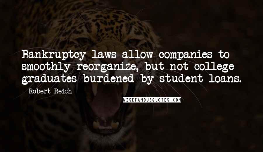 Robert Reich Quotes: Bankruptcy laws allow companies to smoothly reorganize, but not college graduates burdened by student loans.