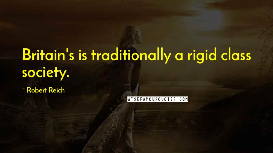 Robert Reich Quotes: Britain's is traditionally a rigid class society.