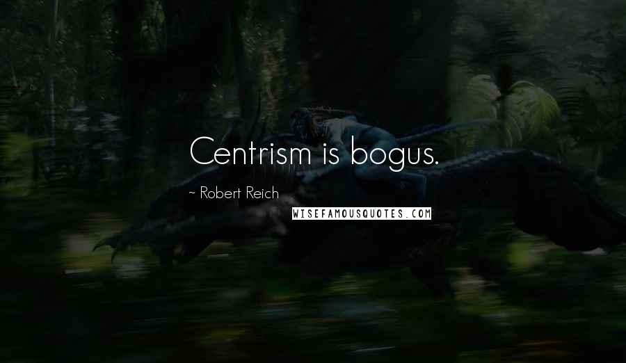 Robert Reich Quotes: Centrism is bogus.