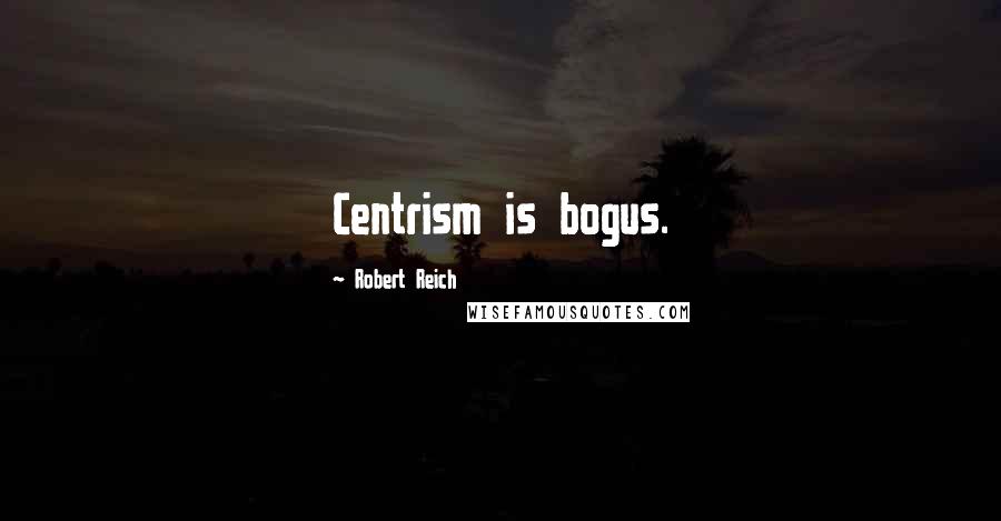 Robert Reich Quotes: Centrism is bogus.